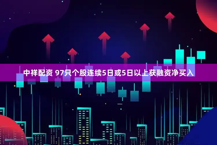 中祥配资 97只个股连续5日或5日以上获融资净买入