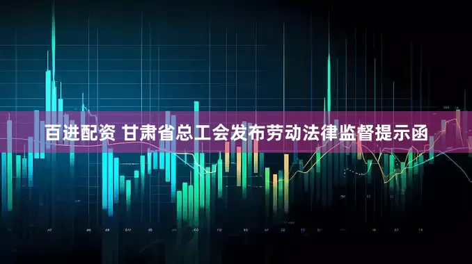 百进配资 甘肃省总工会发布劳动法律监督提示函