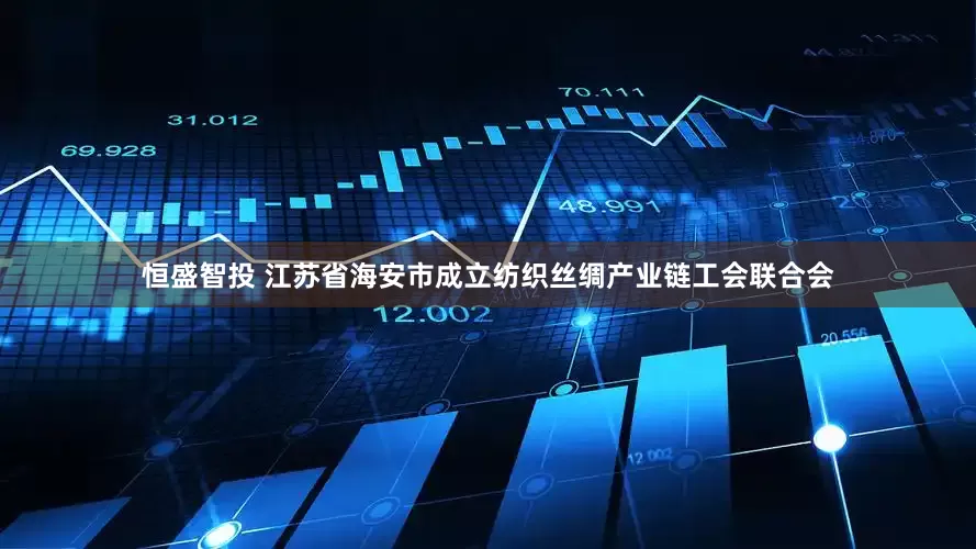 恒盛智投 江苏省海安市成立纺织丝绸产业链工会联合会