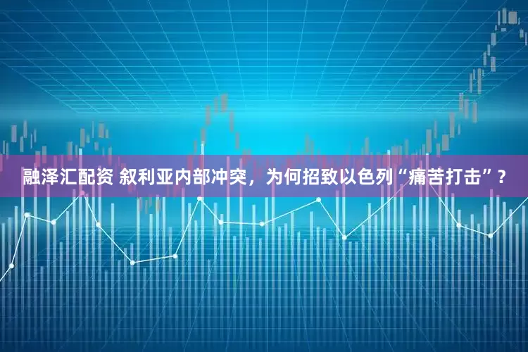 融泽汇配资 叙利亚内部冲突，为何招致以色列“痛苦打击”？