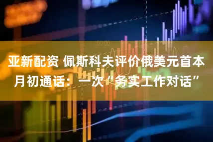 亚新配资 佩斯科夫评价俄美元首本月初通话：一次“务实工作对话”