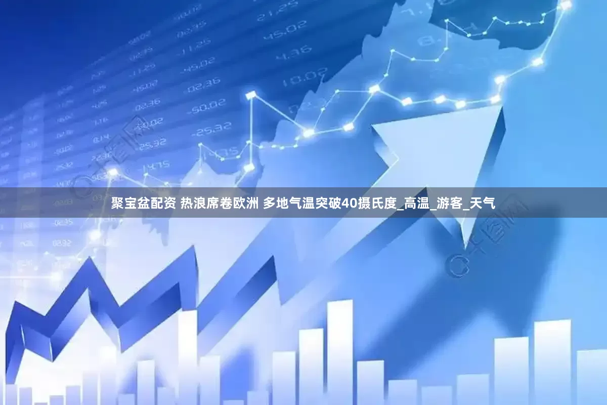 聚宝盆配资 热浪席卷欧洲 多地气温突破40摄氏度_高温_游客_天气