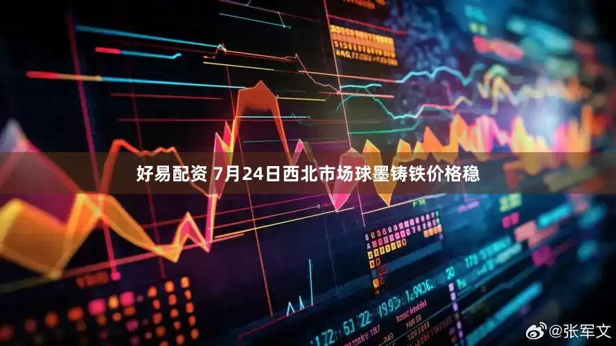 好易配资 7月24日西北市场球墨铸铁价格稳