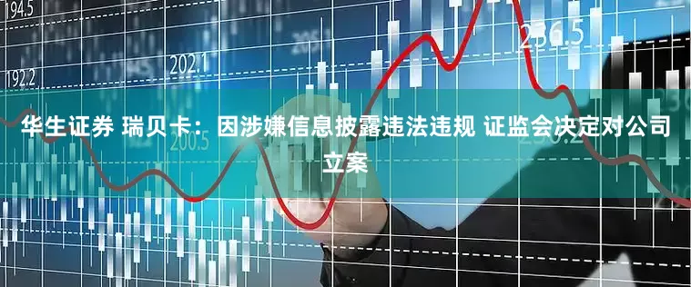 华生证券 瑞贝卡：因涉嫌信息披露违法违规 证监会决定对公司立案