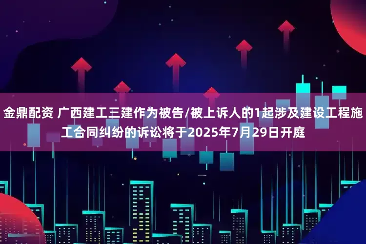金鼎配资 广西建工三建作为被告/被上诉人的1起涉及建设工程施工合同纠纷的诉讼将于2025年7月29日开庭