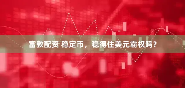 富敦配资 稳定币，稳得住美元霸权吗？