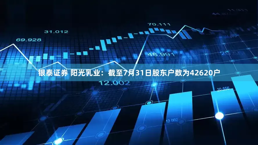 银泰证券 阳光乳业：截至7月31日股东户数为42620户
