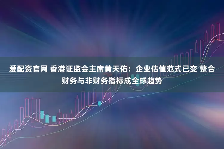 爱配资官网 香港证监会主席黄天佑：企业估值范式已变 整合财务与非财务指标成全球趋势