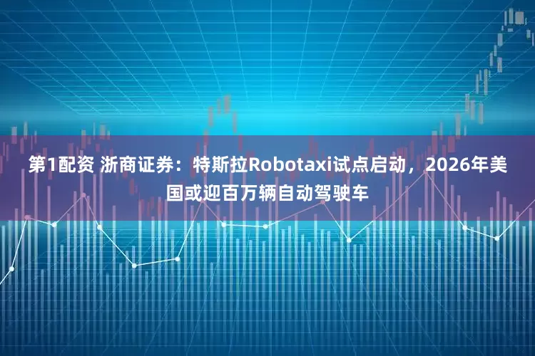 第1配资 浙商证券：特斯拉Robotaxi试点启动，2026年美国或迎百万辆自动驾驶车
