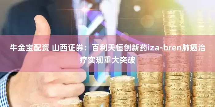 牛金宝配资 山西证券：百利天恒创新药iza-bren肺癌治疗实现重大突破