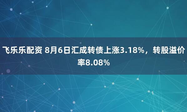 飞乐乐配资 8月6日汇成转债上涨3.18%,转股溢价率8.08%