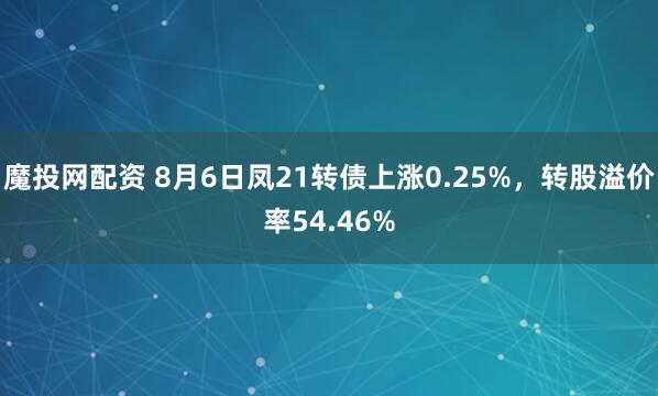 魔投网配资 8月6日凤21转债上涨0.25%,转股溢价率54.46%