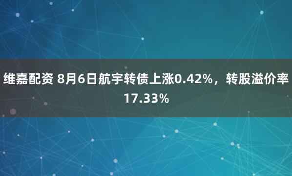 维嘉配资 8月6日航宇转债上涨0.42%,转股溢价率17.33%