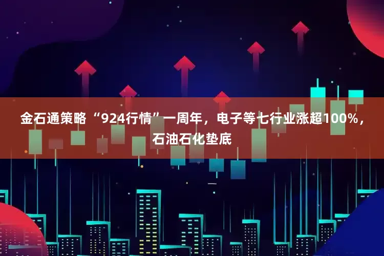 金石通策略 “924行情”一周年,电子等七行业涨超100%,石油石化垫底