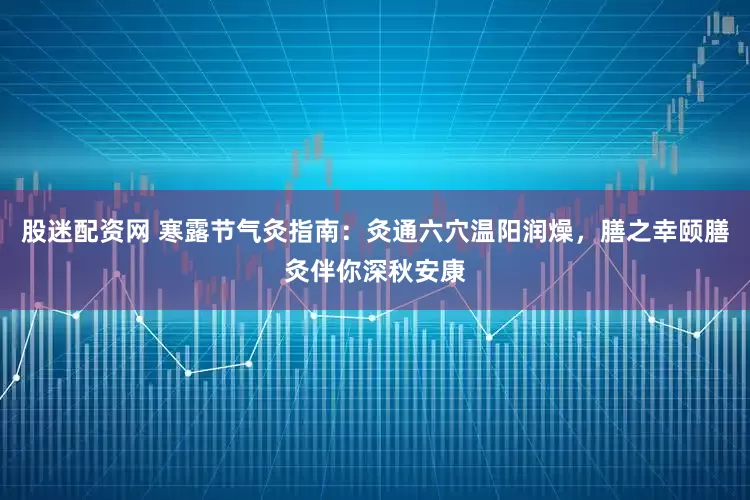 股迷配资网 寒露节气灸指南:灸通六穴温阳润燥,膳之幸颐膳灸伴你深秋安康