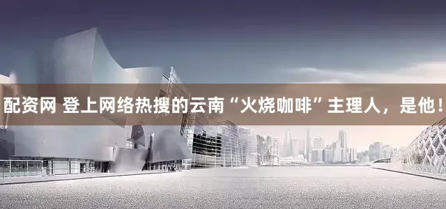 配资网 登上网络热搜的云南“火烧咖啡”主理人,是他!