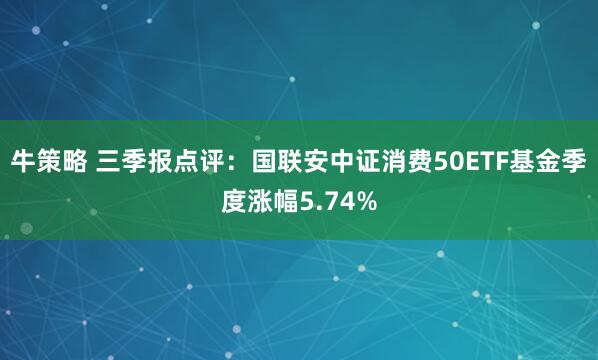 牛策略 三季报点评：国联安中证消费50ETF基金季度涨幅5.74%