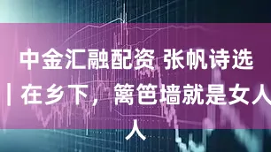 中金汇融配资 张帆诗选｜在乡下，篱笆墙就是女人