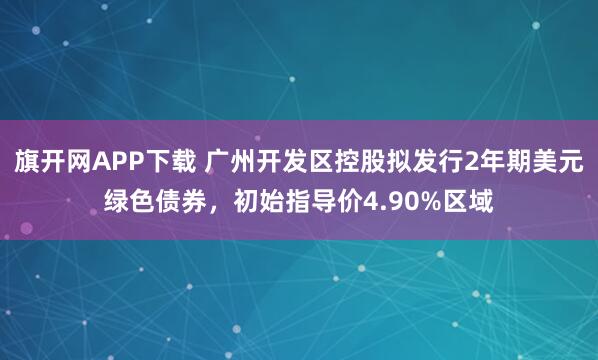 旗开网APP下载 广州开发区控股拟发行2年期美元绿色债券，初始指导价4.90%区域