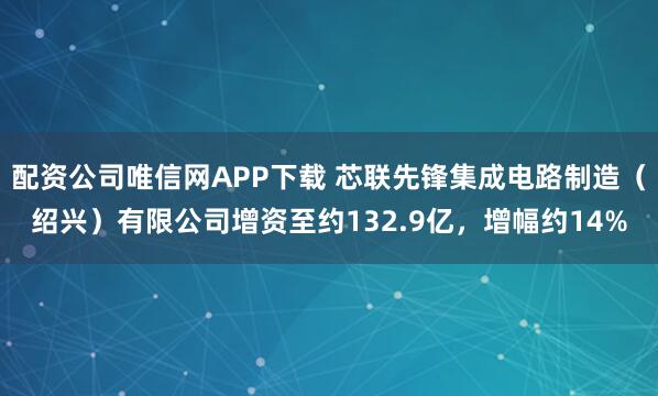 配资公司唯信网APP下载 芯联先锋集成电路制造（绍兴）有限公司增资至约132.9亿，增幅约14%