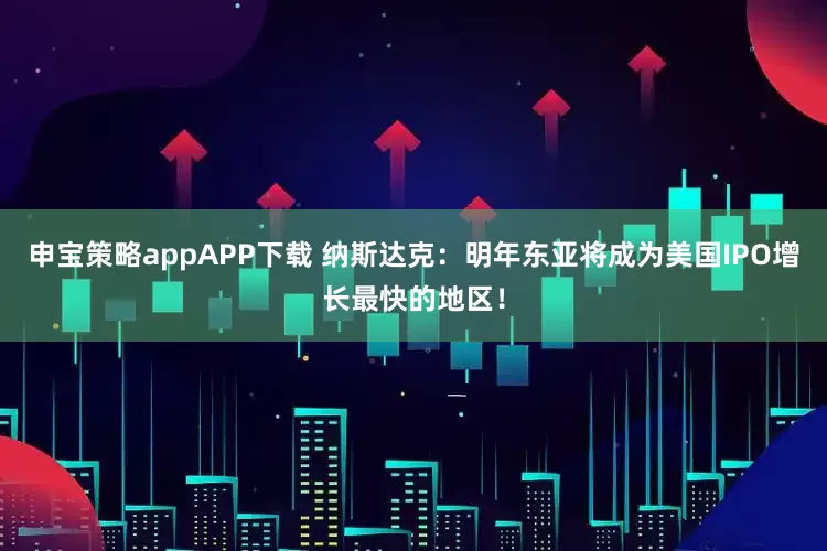 申宝策略appAPP下载 纳斯达克：明年东亚将成为美国IPO增长最快的地区！