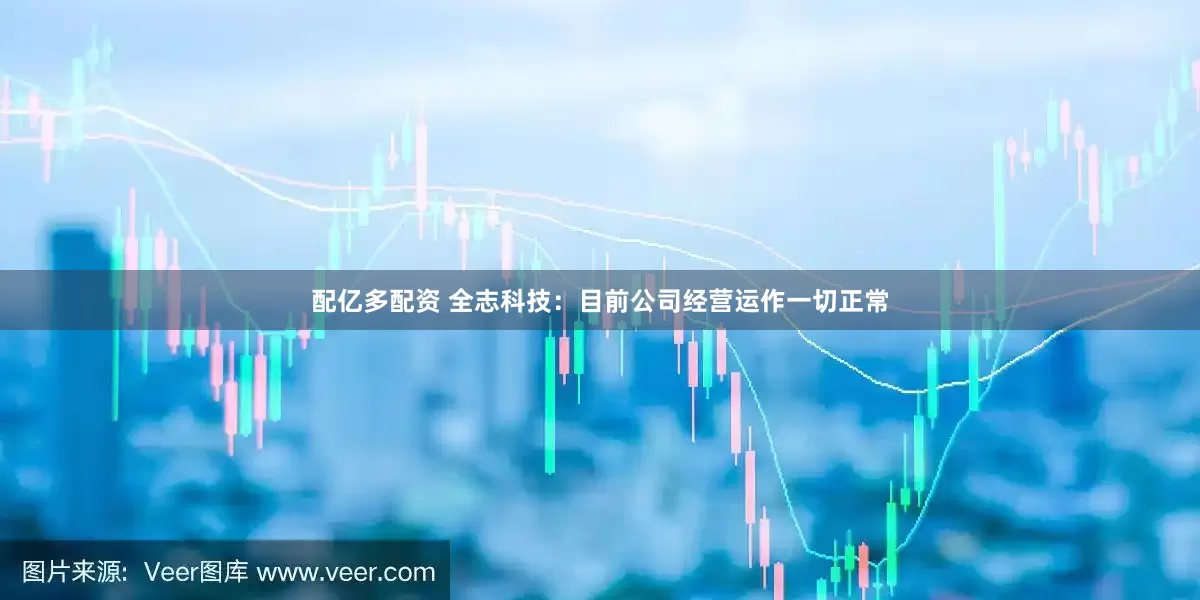 配亿多配资 全志科技：目前公司经营运作一切正常