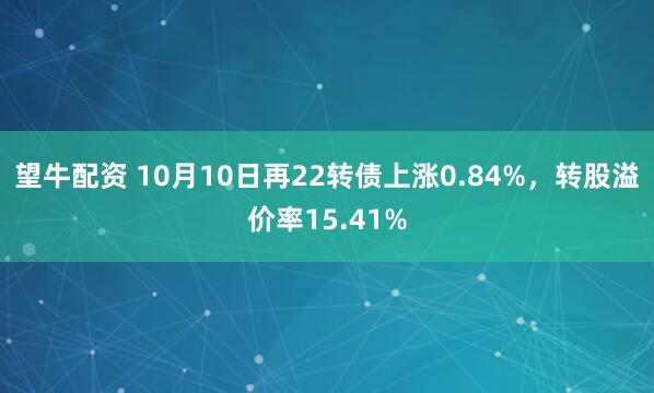 望牛配资 10月10日再22转债上涨0.84%，转股溢价率15.41%
