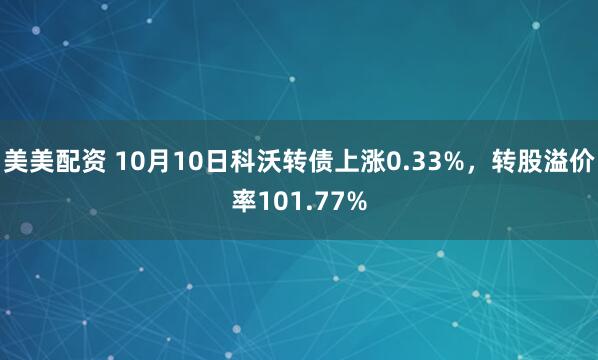 美美配资 10月10日科沃转债上涨0.33%，转股溢价率101.77%