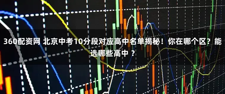 360配资网 北京中考10分段对应高中名单揭秘！你在哪个区？能选哪些高中 ？